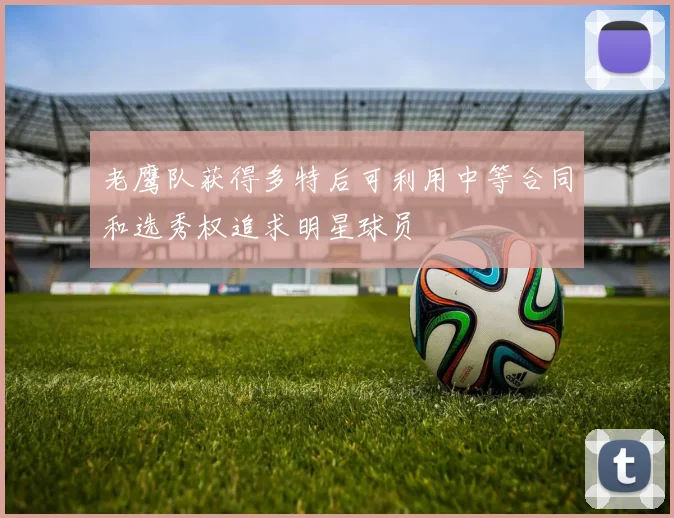 老鹰队获得多特后可利用中等合同和选秀权追求明星球员